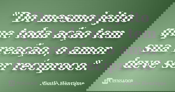 "Do mesmo jeito que toda ação tem sua reação, o amor deve ser recíproco."... Frase de Paullo Henrique.