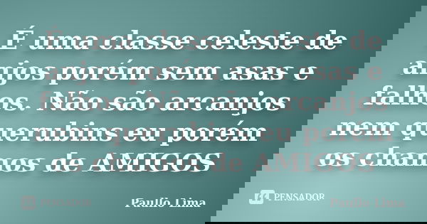 É uma classe celeste de anjos porém sem asas e falhos. Não são arcanjos nem querubins eu porém os chamos de AMIGOS... Frase de Paullo Lima.