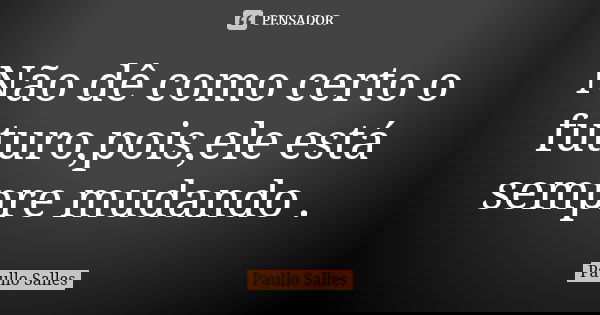 Não dê como certo o futuro,pois,ele está sempre mudando .... Frase de Paullo Salles.