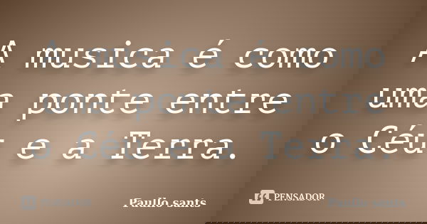 A musica é como uma ponte entre o Céu e a Terra.... Frase de Paullo Sants.