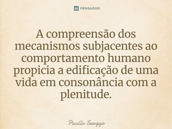 ⁠A compreensão dos mecanismos subjacentes ao comportamento humano propicia a edificação de uma vida em consonância com a plenitude.... Frase de Paullo Sergyo.