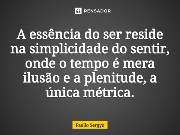 ⁠A essência do ser reside na simplicidade do sentir, onde o tempo é mera ilusão e a plenitude, a única métrica.... Frase de Paullo Sergyo.