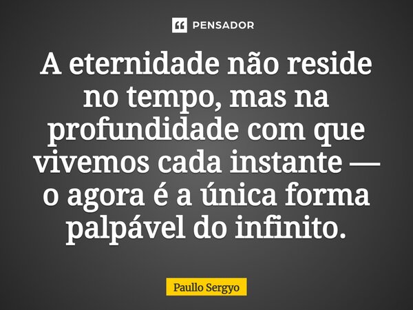 ⁠A eternidade não reside no tempo, mas na profundidade com que vivemos cada instante — o agora é a única forma palpável do infinito.... Frase de Paullo Sergyo.