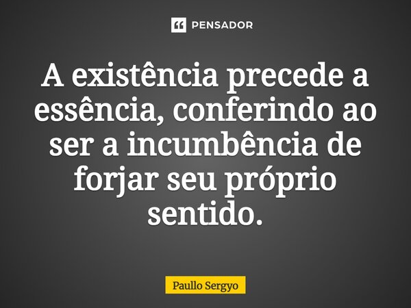 ⁠A existência precede a essência, conferindo ao ser a incumbência de forjar seu próprio sentido.... Frase de Paullo Sergyo.