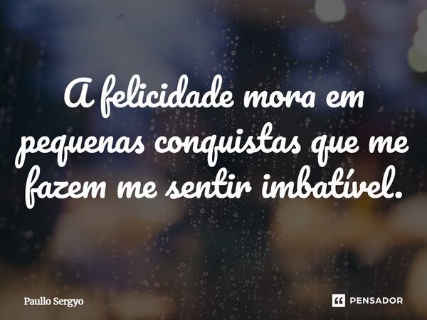 ⁠A felicidade mora em pequenas conquistas que me fazem me sentir imbatível.... Frase de Paullo Sergyo.