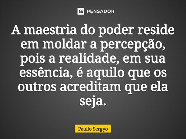 A maestria do poder reside em moldar a percepção, pois a realidade, em sua essência, é aquilo que os outros acreditam que ela seja.⁠... Frase de Paullo Sergyo.