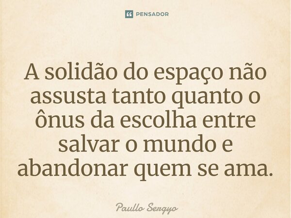 ⁠A solidão do espaço não assusta tanto quanto o ônus da escolha entre salvar o mundo e abandonar quem se ama.... Frase de Paullo Sergyo.