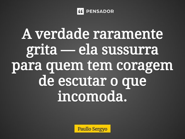 ⁠A verdade raramente grita — ela sussurra para quem tem coragem de escutar o que incomoda.... Frase de Paullo Sergyo.