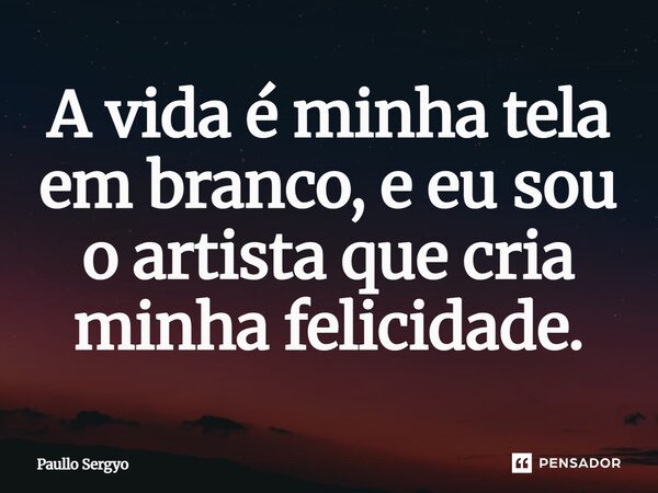 ⁠A vida é minha tela em branco, e eu sou o artista que cria minha felicidade.... Frase de Paullo Sergyo.