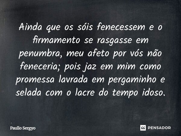 ⁠Ainda que os sóis fenecessem e o firmamento se rasgasse em penumbra, meu afeto por vós não feneceria; pois jaz em mim como promessa lavrada em pergaminho e sel... Frase de Paullo Sergyo.