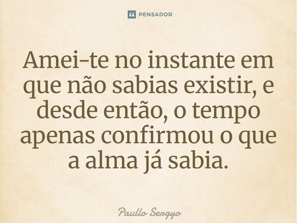 ⁠Amei-te no instante em que não sabias existir, e desde então, o tempo apenas confirmou o que a alma já sabia.... Frase de Paullo Sergyo.