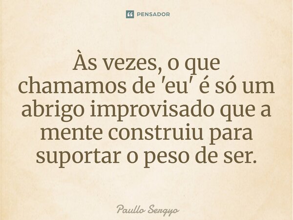 ⁠Às vezes, o que chamamos de 'eu' é só um abrigo improvisado que a mente construiu para suportar o peso de ser.... Frase de Paullo Sergyo.