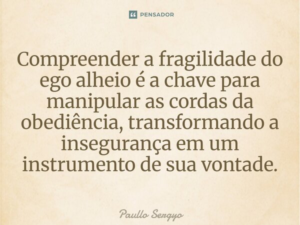 Compreender a fragilidade do ego alheio é a chave para manipular as cordas da obediência, transformando a insegurança em um instrumento de sua vontade.⁠... Frase de Paullo Sergyo.