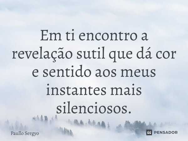 ⁠Em ti encontro a revelação sutil que dá cor e sentido aos meus instantes mais silenciosos.... Frase de Paullo Sergyo.