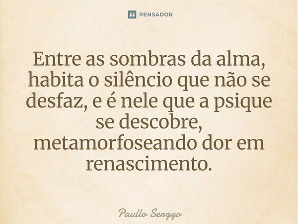 ⁠Entre as sombras da alma, habita o silêncio que não se desfaz, e é nele que a psique se descobre, metamorfoseando dor em renascimento.... Frase de Paullo Sergyo.