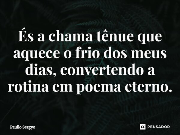 ⁠És a chama tênue que aquece o frio dos meus dias, convertendo a rotina em poema eterno.... Frase de Paullo Sergyo.