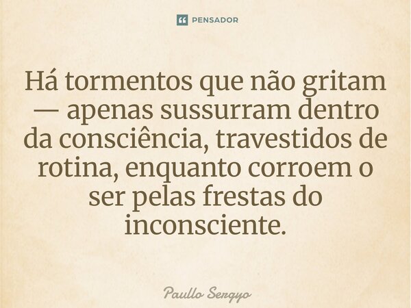 ⁠Há tormentos que não gritam — apenas sussurram dentro da consciência, travestidos de rotina, enquanto corroem o ser pelas frestas do inconsciente.... Frase de Paullo Sergyo.