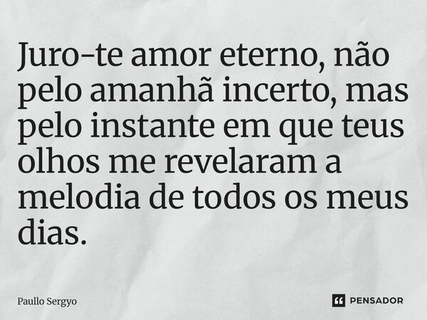 ⁠Juro-te amor eterno, não pelo amanhã incerto, mas pelo instante em que teus olhos me revelaram a melodia de todos os meus dias.... Frase de Paullo Sergyo.