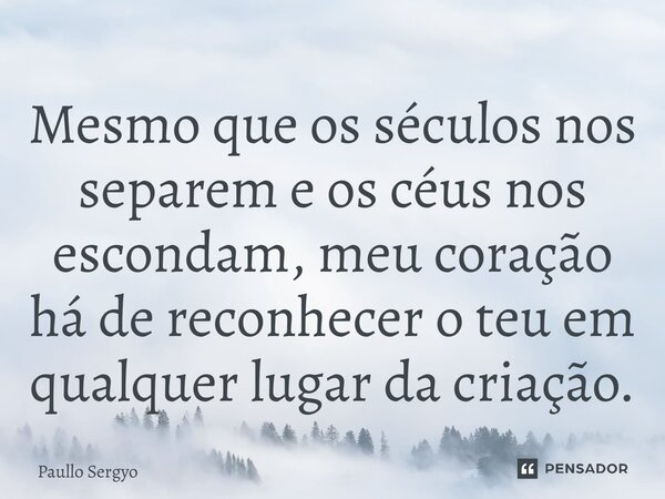 ⁠Mesmo que os séculos nos separem e os céus nos escondam, meu coração há de reconhecer o teu em qualquer lugar da criação.... Frase de Paullo Sergyo.