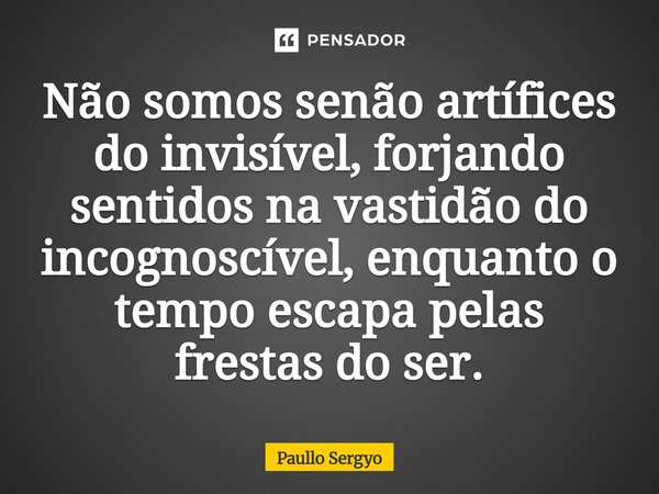 ⁠Não somos senão artífices do invisível, forjando sentidos na vastidão do incognoscível, enquanto o tempo escapa pelas frestas do ser.... Frase de Paullo Sergyo.