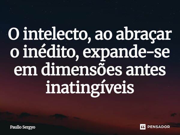 ⁠O intelecto, ao abraçar o inédito, expande-se em dimensões antes inatingíveis... Frase de Paullo Sergyo.