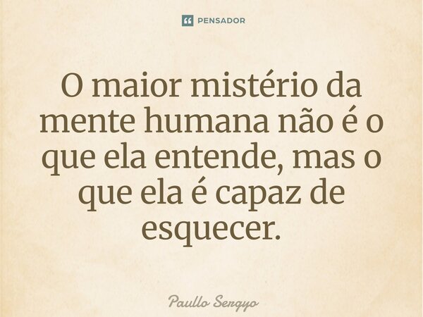 ⁠O maior mistério da mente humana não é o que ela entende, mas o que ela é capaz de esquecer.... Frase de Paullo Sergyo.