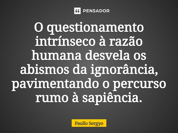 ⁠O questionamento intrínseco à razão humana desvela os abismos da ignorância, pavimentando o percurso rumo à sapiência.... Frase de Paullo Sergyo.