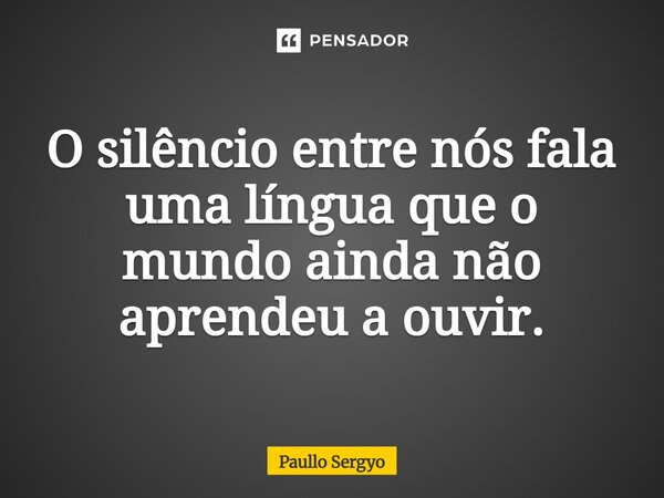 ⁠O silêncio entre nós fala uma língua que o mundo ainda não aprendeu a ouvir.... Frase de Paullo Sergyo.