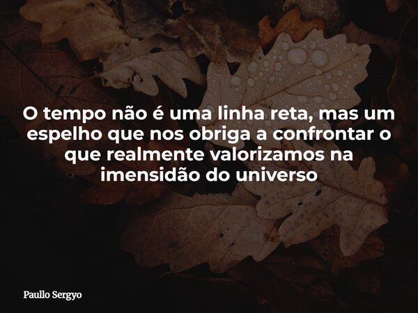 O tempo não é uma linha reta, mas um espelho que nos obriga a confrontar o que realmente valorizamos na imensidão do universo... Frase de Paullo Sergyo.