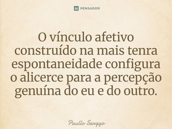 ⁠O vínculo afetivo construído na mais tenra espontaneidade configura o alicerce para a percepção genuína do eu e do outro.... Frase de Paullo Sergyo.