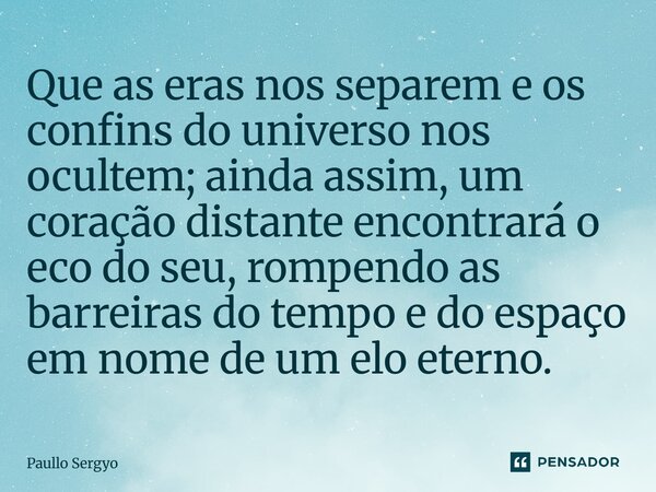 ⁠Que as eras nos separem e os confins do universo nos ocultem; ainda assim, um coração distante encontrará o eco do seu, rompendo as barreiras do tempo e do esp... Frase de Paullo Sergyo.