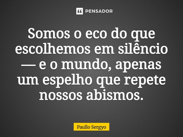 ⁠Somos o eco do que escolhemos em silêncio — e o mundo, apenas um espelho que repete nossos abismos.... Frase de Paullo Sergyo.