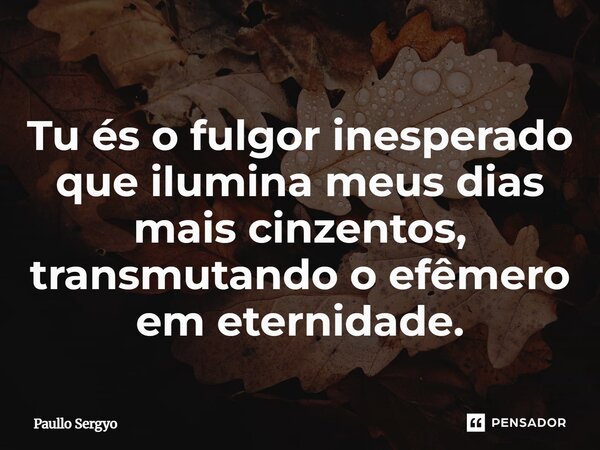⁠Tu és o fulgor inesperado que ilumina meus dias mais cinzentos, transmutando o efêmero em eternidade.... Frase de Paullo Sergyo.