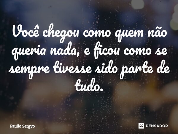 ⁠Você chegou como quem não queria nada, e ficou como se sempre tivesse sido parte de tudo.... Frase de Paullo Sergyo.