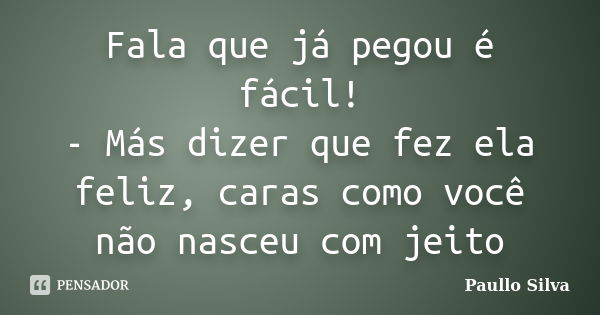 Fala que já pegou é fácil! - Más dizer que fez ela feliz, caras como você não nasceu com jeito... Frase de Paullo Silva.