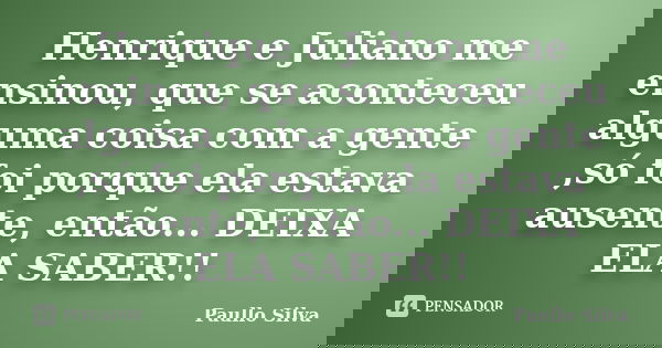 Henrique e Juliano me ensinou, que se aconteceu alguma coisa com a gente ,só foi porque ela estava ausente, então... DEIXA ELA SABER!!... Frase de Paullo Silva.