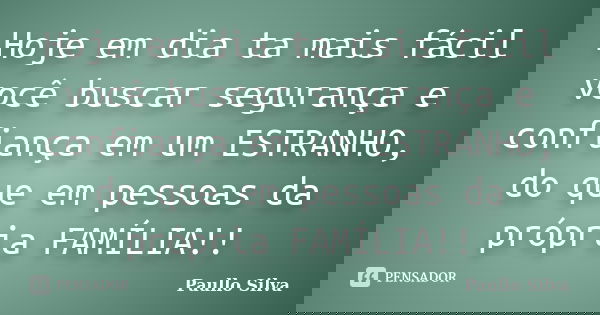 Hoje em dia ta mais fácil você buscar segurança e confiança em um ESTRANHO, do que em pessoas da própria FAMÍLIA!!... Frase de Paullo Silva.