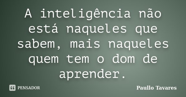 A inteligência não está naqueles que sabem, mais naqueles quem tem o dom de aprender.... Frase de Paullo Tavares.