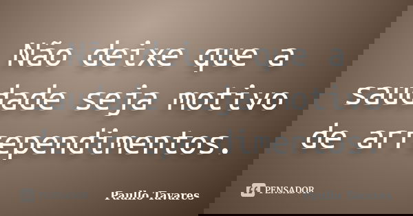 Não deixe que a saudade seja motivo de arrependimentos.... Frase de Paullo Tavares.