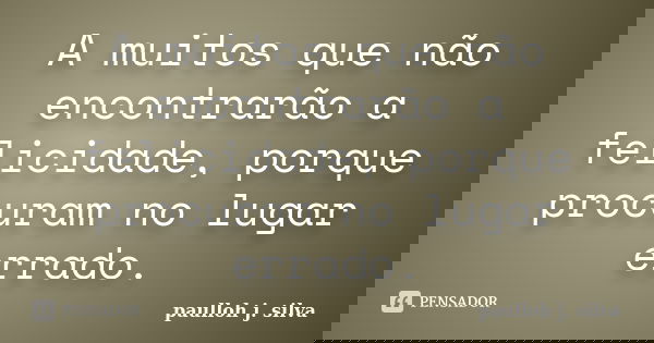 A muitos que não encontrarão a felicidade, porque procuram no lugar errado.... Frase de paulloh j. silva.