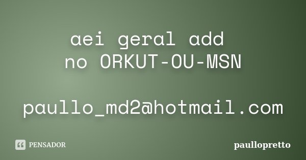 aei geral add no ORKUT-OU-MSN paullo_md2@hotmail.com... Frase de paullopretto.