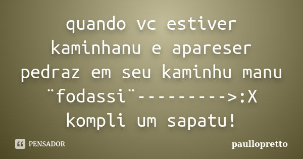 quando vc estiver kaminhanu e apareser pedraz em seu kaminhu manu ¨fodassi¨--------->:X kompli um sapatu!... Frase de paullopretto.