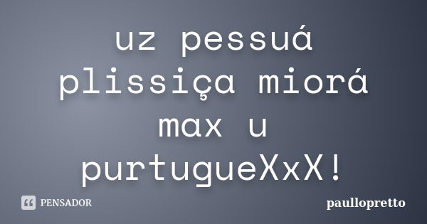 uz pessuá plissiça miorá max u purtugueXxX!... Frase de paullopretto.