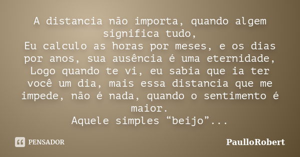 A distancia não importa, quando algem significa tudo, Eu calculo as horas por meses, e os dias por anos, sua ausência é uma eternidade, Logo quando te vi, eu sa... Frase de PaulloRobert.