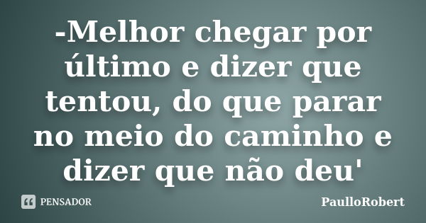 -Melhor chegar por último e dizer que tentou, do que parar no meio do caminho e dizer que não deu'... Frase de PaulloRobert.