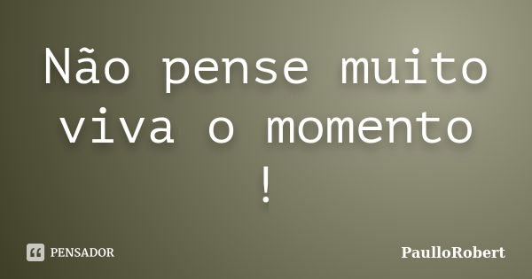 Não pense muito viva o momento !... Frase de PaulloRobert.