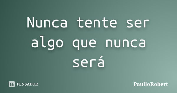 Nunca tente ser algo que nunca será... Frase de PaulloRobert.