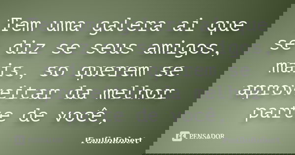 Tem uma galera ai que se diz se seus amigos, mais, so querem se aproveitar da melhor parte de você,... Frase de PaulloRobert.