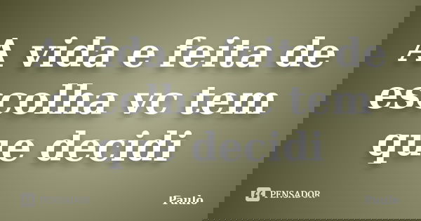 A vida e feita de escolha vc tem que decidi... Frase de Paulo.