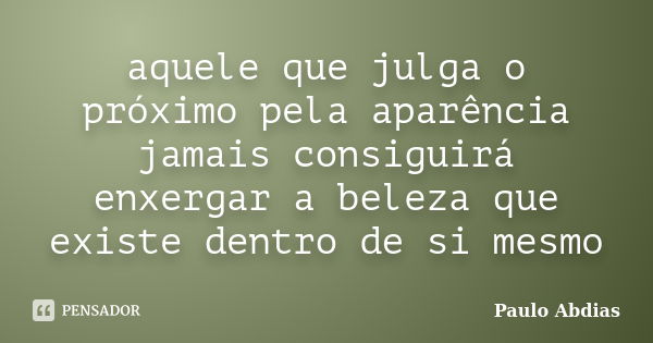 aquele que julga o próximo pela aparência jamais consiguirá enxergar a beleza que existe dentro de si mesmo... Frase de Paulo Abdias.